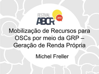 Mobilização de Recursos para
OSCs por meio da GRP –
Geração de Renda Própria
Michel Freller
 