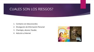CUALES SON LOS RIESGOS?
1. Contacto con desconocidos
2. Divulgación de Información Personal
3. Chantajes, abusos, fraudes
4. Adicción a Internet
 