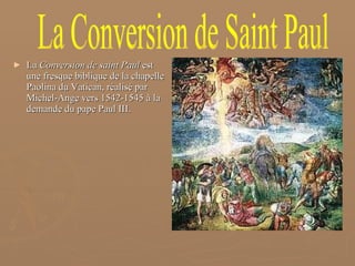 La  Conversion de saint Paul  est une fresque biblique de la chapelle Paolina du Vatican, réalisé par Michel-Ange vers 1542-1545 à la demande du pape Paul III.  La Conversion de Saint Paul 