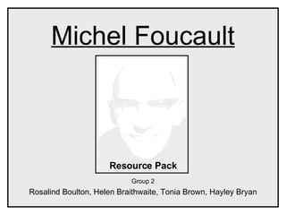 Michel Foucault Resource Pack Group 2 Rosalind Boulton, Helen Braithwaite, Tonia Brown, Hayley Bryan 