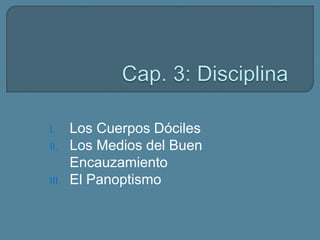 I. Los Cuerpos Dóciles
II. Los Medios del Buen
Encauzamiento
III. El Panoptismo
 
