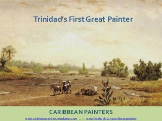 CARIBBEAN PAINTERS
www.caribbeanpainters.wordpress.com ****** www.facebook.com/caribbeanpainters
Trinidad’s First Great Painter
 