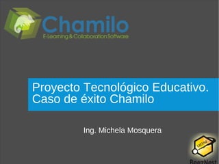 Proyecto Tecnológico Educativo.
Caso de éxito Chamilo

         Ing. Michela Mosquera
 