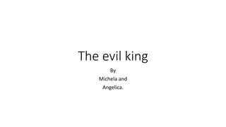 By
Michela and
Angelica.
The evil king
 