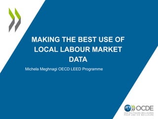MAKING THE BEST USE OF
LOCAL LABOUR MARKET
DATA
Michela Meghnagi OECD LEED Programme
 