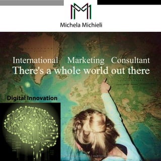 Michela Michieli 
International Marketing Consultant 
Digital Innovation 
Copyright 
© 
Michela 
Michieli 
-­‐ 
michelamichieli.com 
| 
me@michelamichieli.com 
 