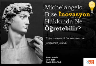 Aman Narain
Ekim 2010
Çeviri: Dilek Türk
Michelangelo
Bize Ġnovasyon
Hakkında Ne
Öğretebilir?
Enformasyonel bir rönesans mı
yaşıyoruz yoksa?
 