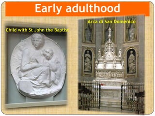 Early adulthood
Arca di San Domenico
Child with St John the Baptist
 