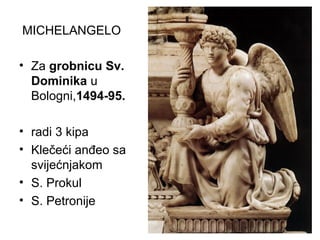 MICHELANGELO
• Za grobnicu Sv.
Dominika u
Bologni,1494-95.
• radi 3 kipa
• Klečeći anđeo sa
svijećnjakom
• S. Prokul
• S. Petronije
 