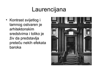 Laurencijana
• Kontrast svijetlog i
tamnog ostvaren je
arhitektonskim
sredstvima i toliko je
živ da predstavlja
preteču nekih efekata
baroka
 