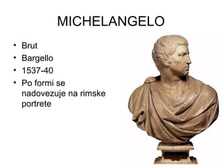 MICHELANGELO
• Brut
• Bargello
• 1537-40
• Po formi se
nadovezuje na rimske
portrete
 