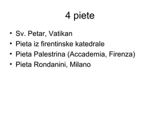 4 piete
• Sv. Petar, Vatikan
• Pieta iz firentinske katedrale
• Pieta Palestrina (Accademia, Firenza)
• Pieta Rondanini, Milano
 