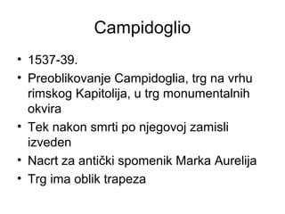 Campidoglio
• 1537-39.
• Preoblikovanje Campidoglia, trg na vrhu
rimskog Kapitolija, u trg monumentalnih
okvira
• Tek nakon smrti po njegovoj zamisli
izveden
• Nacrt za antički spomenik Marka Aurelija
• Trg ima oblik trapeza
 