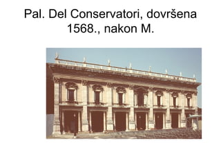 Pal. Del Conservatori, dovršena
1568., nakon M.
 