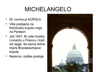 MICHELANGELO
• Gl. novina je KUPOLA
• Više podsjeća na
firentinsku kupolu nego
na Panteon
• Još 1547. M. piše bratiću
Lionardu u Firencu i traži
od njega da sazna točne
mjere Bruneleschijeve
kupole
• Naravno, razlike postoje
 