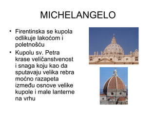 MICHELANGELO
• Firentinska se kupola
odlikuje lakoćom i
poletnošću
• Kupolu sv. Petra
krase veličanstvenost
i snaga koju kao da
sputavaju velika rebra
moćno razapeta
između osnove velike
kupole i male lanterne
na vrhu
 