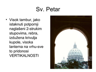 Sv. Petar
• Visok tambur, jako
istaknuti potpornji
naglašeni 2-strukim
stupovima, rebra,
izdužena krivulja
kupole, visoka
lanterna na vrhu-sve
to pridonosi
VERTIKALNOSTI
 
