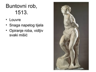 Buntovni rob,
1513.
• Louvre
• Snaga napetog tijela
• Opiranje roba, vidljiv
svaki mišić
 