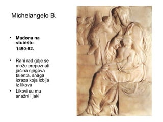 Michelangelo B.
• Madona na
stubištu
1490-92.
• Rani rad gdje se
može prepoznati
jačina njegova
talenta, snaga
izraza koja izbija
iz likova
• Likovi su mu
snažni i jaki
 