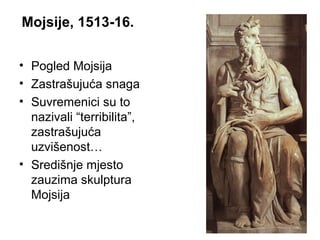 Mojsije, 1513-16.
• Pogled Mojsija
• Zastrašujuća snaga
• Suvremenici su to
nazivali “terribilita”,
zastrašujuća
uzvišenost…
• Središnje mjesto
zauzima skulptura
Mojsija
 