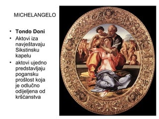 MICHELANGELO
• Tondo Doni
• Aktovi iza
navještavaju
Sikstinsku
kapelu
• aktovi ujedno
predstavljaju
pogansku
prošlost koja
je odlučno
odijeljena od
kršćanstva
 