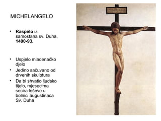 MICHELANGELO
• Raspelo iz
samostana sv. Duha,
1490-93.
• Uspjelo mladenačko
djelo
• Jedino sačuvano od
drvenih skulptura
• Da bi shvatio ljudsko
tijelo, mjesecima
secira leševe u
bolnici augustinaca
Sv. Duha
 