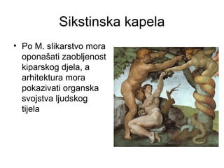 Sikstinska kapela
• Po M. slikarstvo mora
oponašati zaobljenost
kiparskog djela, a
arhitektura mora
pokazivati organska
svojstva ljudskog
tijela
 