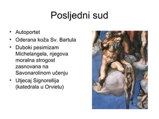 Posljedni sud
• Autoportet
• Oderana koža Sv. Bartula
• Duboki pesimizam
Michelangela, njegova
moralna strogost
zasnovana na
Savonarolinom učenju
• Utjecaj Signorellija
(katedrala u Orvietu)
 