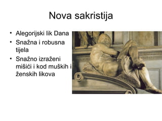Nova sakristija
• Alegorijski lik Dana
• Snažna i robusna
tijela
• Snažno izraženi
mišići i kod muških i
ženskih likova
 
