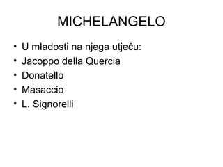 MICHELANGELO
• U mladosti na njega utječu:
• Jacoppo della Quercia
• Donatello
• Masaccio
• L. Signorelli
 