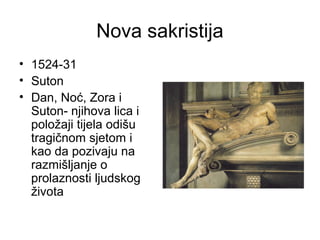 Nova sakristija
• 1524-31
• Suton
• Dan, Noć, Zora i
Suton- njihova lica i
položaji tijela odišu
tragičnom sjetom i
kao da pozivaju na
razmišljanje o
prolaznosti ljudskog
života
 