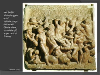 Nel 1488 
Michelangelo
entrò
nella bottega 
dei fratelli
Ghirlandaio ,
una delle più
importanti di
Firenze
I centauri -1492
 