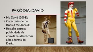 PARÓDIA: DAVID
• Mc David (2008);
• Caracterizado de
Ronald McDonald;
• Relação entre a
publicidade da
comida saudável com
a bela forma de
David;
 