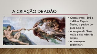 A CRIAÇÃO DE ADÃO
• Criada entre 1508 e
1510 na Capela
Sistina, a pedido do
papa Júlio II;
• A imagem de Deus,
Adão e das mãos de
ambos;
• A mensagem
subliminar;
 