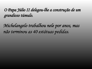 O Papa Júlio II delegou-lhe a construção de um
O Papa Júlio II delegou-lhe a construção de um
grandioso túmulo.
grandioso túmulo.
Michelangelo trabalhou nele por anos, mas
Michelangelo trabalhou nele por anos, mas
não terminou as 40 estátuas pedidas.
não terminou as 40 estátuas pedidas.
 