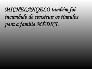MICHELANGELO também foi
MICHELANGELO também foi
incumbido de construir os túmulos
incumbido de construir os túmulos
para a família MÉDICI.
para a família MÉDICI.
 