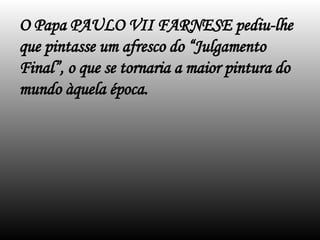 O Papa PAULO VII FARNESE pediu-lhe
que pintasse um afresco do “Julgamento
Final”, o que se tornaria a maior pintura do
mundo àquela época.
 