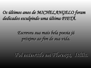 Os últimos anos de MICHELANGELO foram
Os últimos anos de MICHELANGELO foram
dedicados esculpindo uma última PIETÁ.
dedicados esculpindo uma última PIETÁ.
Escreveu sua mais bela poesia já
Escreveu sua mais bela poesia já
próximo ao fim de sua vida.
próximo ao fim de sua vida.
Foi enterrado em Florença, Itália.
Foi enterrado em Florença, Itália.
 