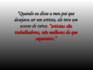 “
“Quando eu disse a meu pai que
Quando eu disse a meu pai que
desejava ser um artista, ele teve um
desejava ser um artista, ele teve um
acesso de raiva:
acesso de raiva: “artistas são
“artistas são
trabalhadores, não melhores do que
trabalhadores, não melhores do que
sapateiros.”
sapateiros.”
 