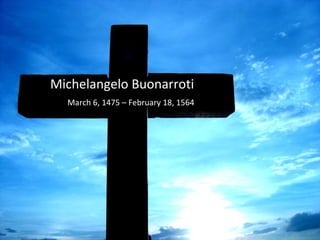 Michelangelo Buonarroti March 6, 1475 – February 18, 1564 
