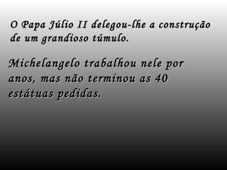 O Papa Júlio II delegou-lhe a construção
de um grandioso túmulo.

Michelangelo trabalhou nele por
anos, mas não terminou as 40
estátuas pedidas.
 