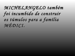 MICHELANGELO também
foi incumbido de construir
os túmulos para a família
MÉDICI.
 