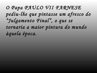 O Papa PAULO VII FARNESE
pediu-lhe que pintasse um afresco do
“Julgamento Final”, o que se
tornaria a maior pintura do mundo
àquela época.
 