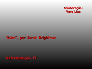 Colaboração:
                               Vera Lixa




“Eden”, por Sarah Brightman




Reformatação: PC
 