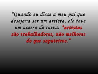 ““Quando eu disse a meu pai queQuando eu disse a meu pai que
desejava ser um artista, ele tevedesejava ser um artista, ele teve
um acesso de raiva:um acesso de raiva: “artistas“artistas
são trabalhadores, não melhoressão trabalhadores, não melhores
do que sapateiros.”do que sapateiros.”
 