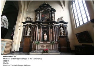 MICHELANGELO
Madonna and Child (The Chapel of the Sacraments)
1501-05
Marble
Church of Our Lady, Bruges, Belgium
 