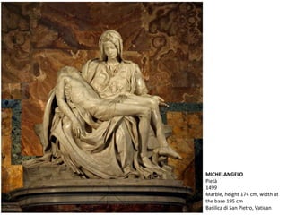 MICHELANGELO
Pietà
1499
Marble, height 174 cm, width at
the base 195 cm
Basilica di San Pietro, Vatican
 