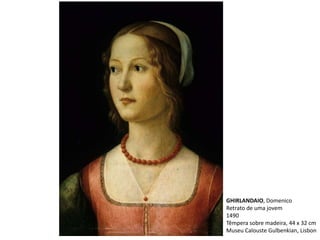 GHIRLANDAIO, Domenico
Retrato de uma jovem
1490
Têmpera sobre madeira, 44 x 32 cm
Museu Calouste Gulbenkian, Lisbon
 
