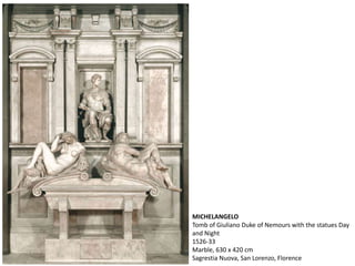 MICHELANGELO
Tomb of Giuliano Duke of Nemours with the statues Day
and Night
1526-33
Marble, 630 x 420 cm
Sagrestia Nuova, San Lorenzo, Florence
 