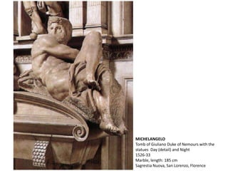 MICHELANGELO
Tomb of Giuliano Duke of Nemours with the
statues Day (detail) and Night
1526-33
Marble, length: 185 cm
Sagrestia Nuova, San Lorenzo, Florence
 